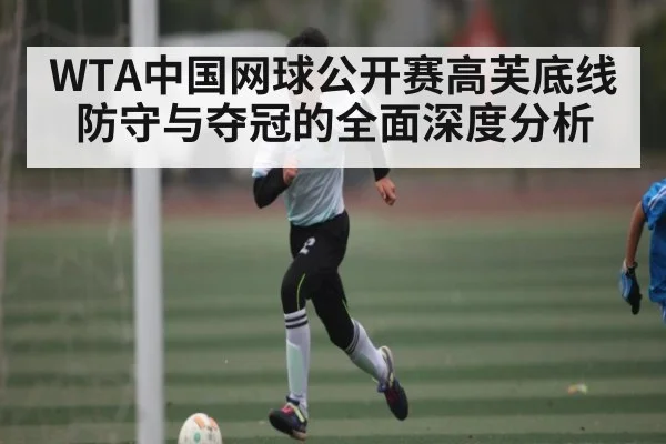 WTA中国网球公开赛高芙底线防守与夺冠的全面深度分析
